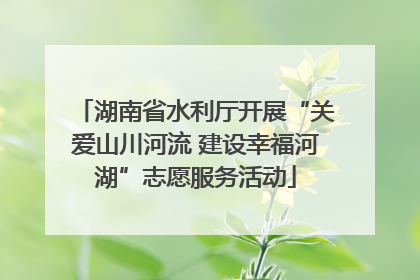 湖南省水利厅开展“关爱山川河流 建设幸福河湖”志愿服务活动