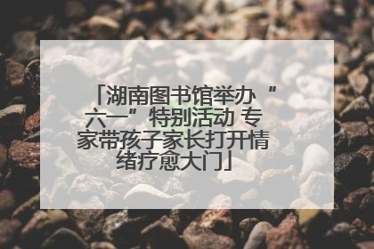 湖南图书馆举办“六一”特别活动 专家带孩子家长打开情绪疗愈大门
