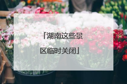 湖南这些景区临时关闭