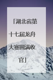 湖北省第十七届龙舟大赛圆满收官