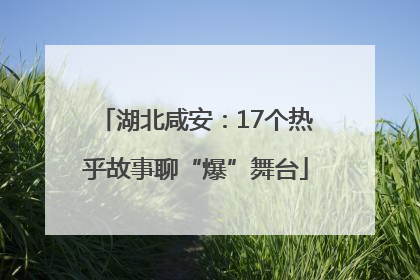 湖北咸安：17个热乎故事聊“爆”舞台