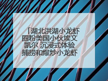 湖北洪湖小龙虾圈粉美国小伙埃文凯尔 沉浸式体验捕捞和爆炒小龙虾 最爱麻辣味
