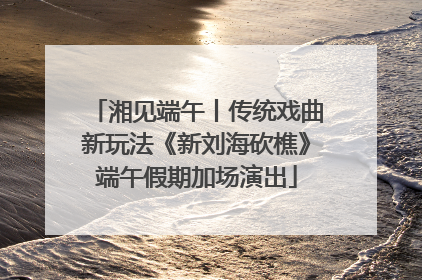 湘见端午丨传统戏曲新玩法《新刘海砍樵》端午假期加场演出