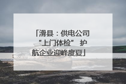 滑县：供电公司“上门体检” 护航企业迎峰度夏