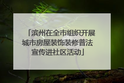 滨州在全市组织开展城市房屋装饰装修普法宣传进社区活动