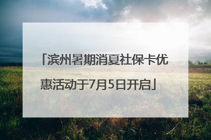 滨州暑期消夏社保卡优惠活动于7月5日开启