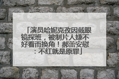 演员哈妮克孜因戴眼镜探班，被制片人嫌不好看而换角！郝蕾安慰：不红就是原罪