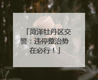 菏泽牡丹区交警：违停整治势在必行！