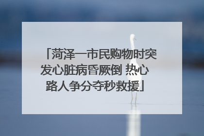 菏泽一市民购物时突发心脏病昏厥倒 热心路人争分夺秒救援