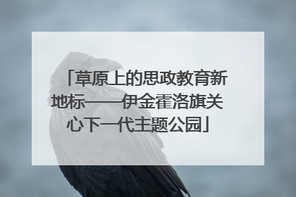 草原上的思政教育新地标——伊金霍洛旗关心下一代主题公园