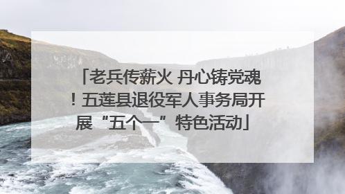 老兵传薪火 丹心铸党魂！五莲县退役军人事务局开展“五个一”特色活动