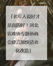 老年人说好才是真的好！河北省政协专题协商会建言加快适老化改造
