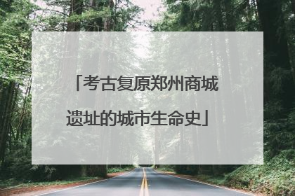 考古复原郑州商城遗址的城市生命史