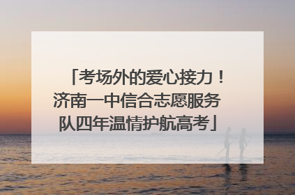 考场外的爱心接力！济南一中信合志愿服务队四年温情护航高考