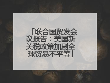 联合国贸发会议报告：美国新关税政策加剧全球贸易不平等