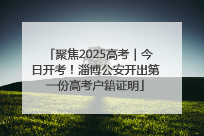 聚焦2025高考｜今日开考！淄博公安开出第一份高考户籍证明