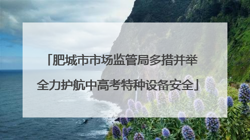肥城市市场监管局多措并举 全力护航中高考特种设备安全