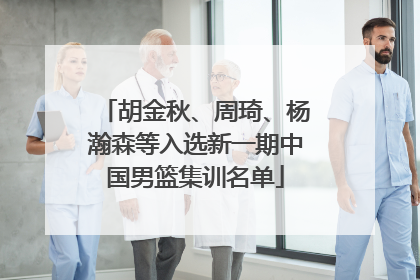 胡金秋、周琦、杨瀚森等入选新一期中国男篮集训名单
