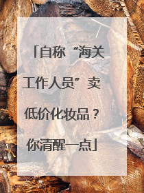 自称“海关工作人员”卖低价化妆品？你清醒一点
