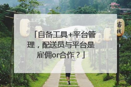 自备工具+平台管理，配送员与平台是雇佣or合作？