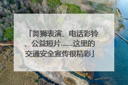 舞狮表演、电话彩铃、公益短片……这里的交通安全宣传很精彩