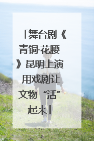 舞台剧《青铜·花腰》昆明上演 用戏剧让文物“活”起来