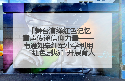 舞台演绎红色记忆 童声传递信仰力量——南通如皋红军小学利用“红色剧场”开展育人实践活动纪实