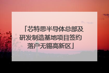 芯特思半导体总部及研发制造基地项目签约落户无锡高新区