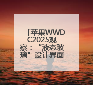苹果WWDC2025观察：“液态玻璃”设计界面成最大亮点，AI功能升级有限
