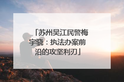 苏州吴江民警梅宇骁：执法办案前沿的攻坚利刃