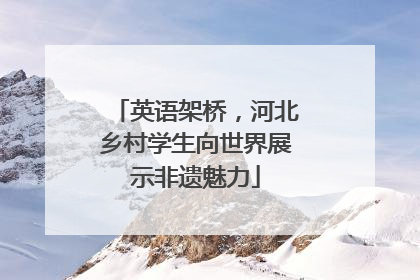 英语架桥，河北乡村学生向世界展示非遗魅力