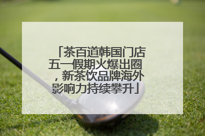 茶百道韩国门店五一假期火爆出圈，新茶饮品牌海外影响力持续攀升