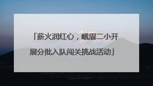 薪火润红心，峨眉二小开展分批入队闯关挑战活动