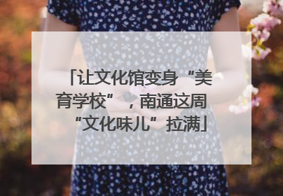 让文化馆变身“美育学校”，南通这周“文化味儿”拉满