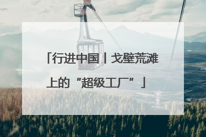行进中国丨戈壁荒滩上的“超级工厂”