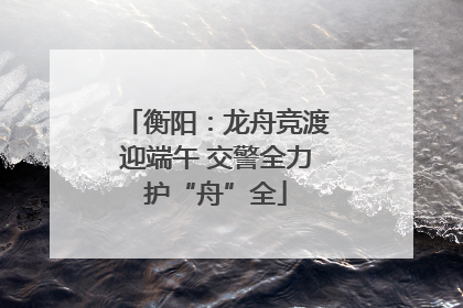衡阳：龙舟竞渡迎端午 交警全力护“舟”全