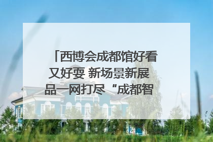 西博会成都馆好看又好耍 新场景新展品一网打尽“成都智造”｜西博视界