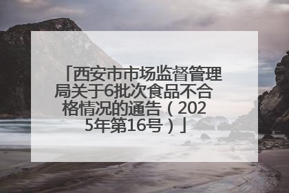 西安市市场监督管理局关于6批次食品不合格情况的通告（2025年第16号）