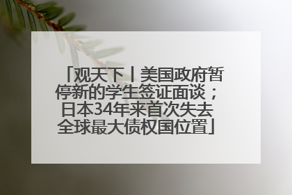 观天下丨美国政府暂停新的学生签证面谈；日本34年来首次失去全球最大债权国位置