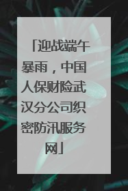 迎战端午暴雨，中国人保财险武汉分公司织密防汛服务网