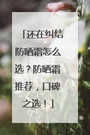 还在纠结防晒霜怎么选？防晒霜推荐，口碑之选！