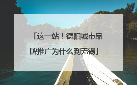 这一站！德阳城市品牌推广为什么到无锡