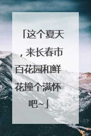 这个夏天，来长春市百花园和鲜花撞个满怀吧~
