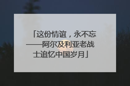 这份情谊，永不忘——阿尔及利亚老战士追忆中国岁月