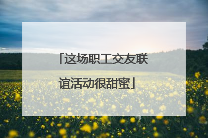 这场职工交友联谊活动很甜蜜