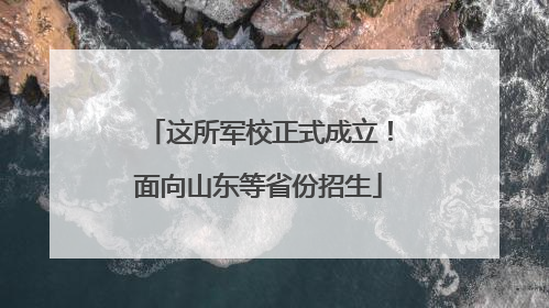 这所军校正式成立！面向山东等省份招生