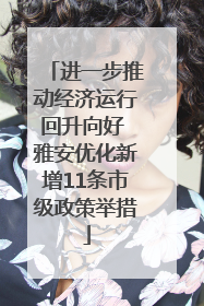 进一步推动经济运行回升向好 雅安优化新增11条市级政策举措