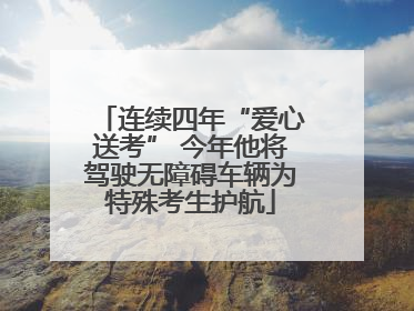 连续四年“爱心送考” 今年他将驾驶无障碍车辆为特殊考生护航
