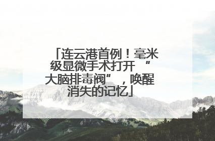连云港首例！毫米级显微手术打开 “大脑排毒阀”，唤醒消失的记忆