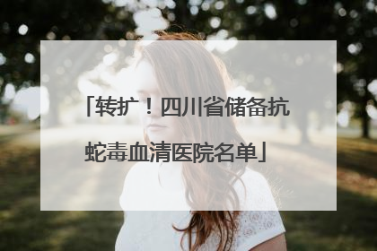转扩！四川省储备抗蛇毒血清医院名单